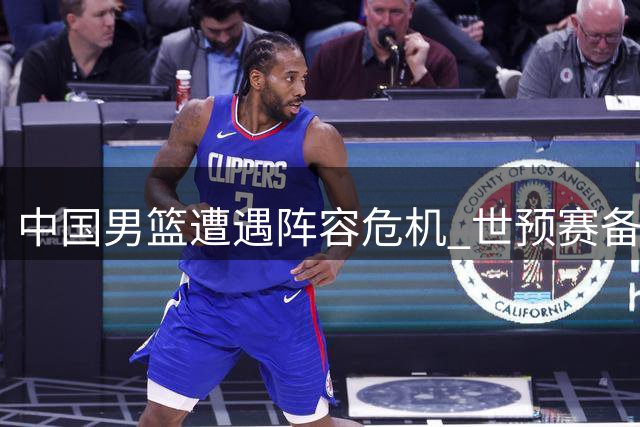中国男篮遭遇阵容危机 世预赛备战面临严峻挑战