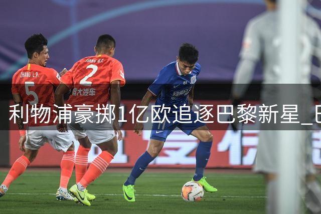 利物浦豪掷1亿欧追逐巴黎新星 巴尔科拉转会谈判进入关键阶段