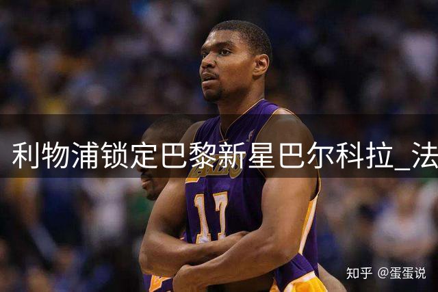 利物浦锁定巴黎新星巴尔科拉 法甲豪门瞄准葡萄牙飞翼替代