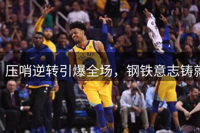 压哨逆转引爆全场，钢铁意志铸就经典时刻！