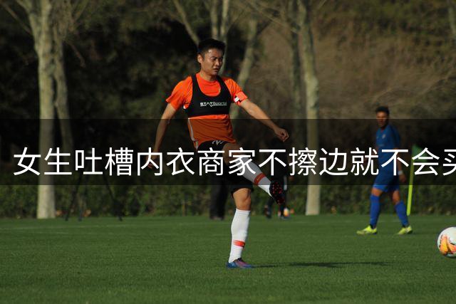 女生吐槽内衣商家不擦边就不会买，模特各种做动作都要漏点了