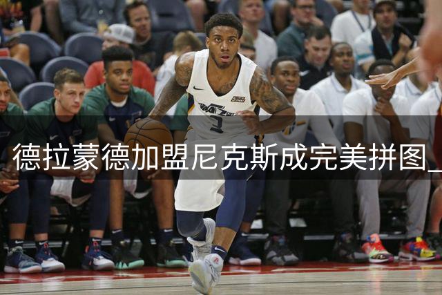 德拉蒙德加盟尼克斯成完美拼图 传奇教练盛赞其职业态度