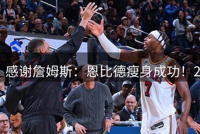 感谢詹姆斯：恩比德瘦身成功！2米16的奥拉朱旺诞生了
