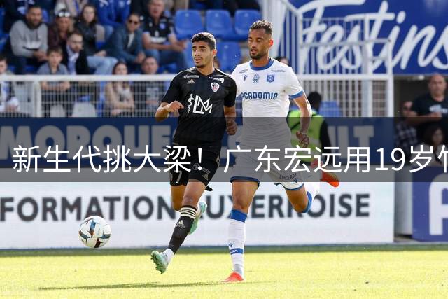 新生代挑大梁！广东宏远用19岁"竹竿中锋"开启重建新纪元