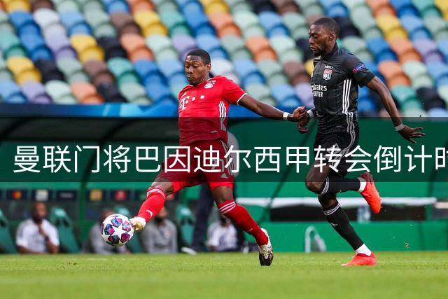 曼联门将巴因迪尔西甲转会倒计时 三方谈判进入关键阶段