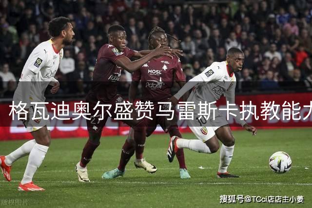 格瓦迪奥尔盛赞马雷斯卡执教能力，展望曼城新赛季征程