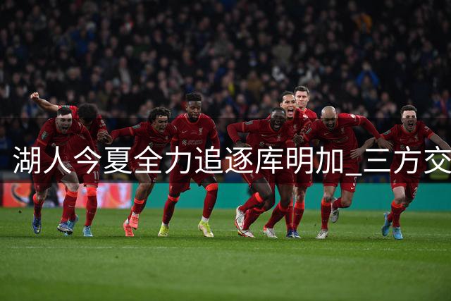 湖人今夏全力追逐库明加 三方交易谈判陷入僵持