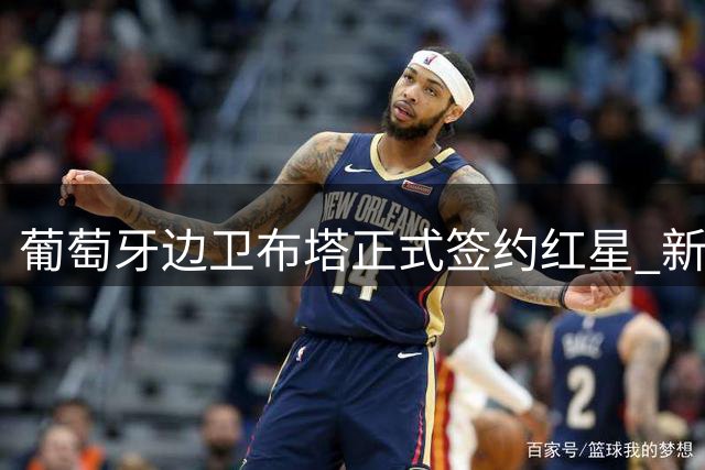 葡萄牙边卫布塔正式签约红星 新合同期限长达五年