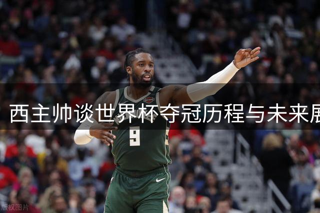 西主帅谈世界杯夺冠历程与未来展望