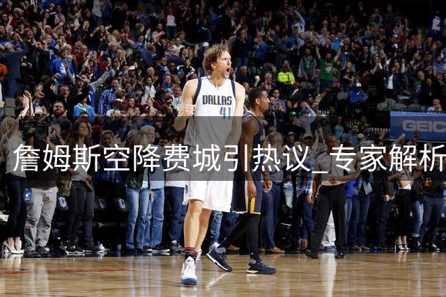 詹姆斯空降费城引热议 专家解析76人豪华阵容隐忧