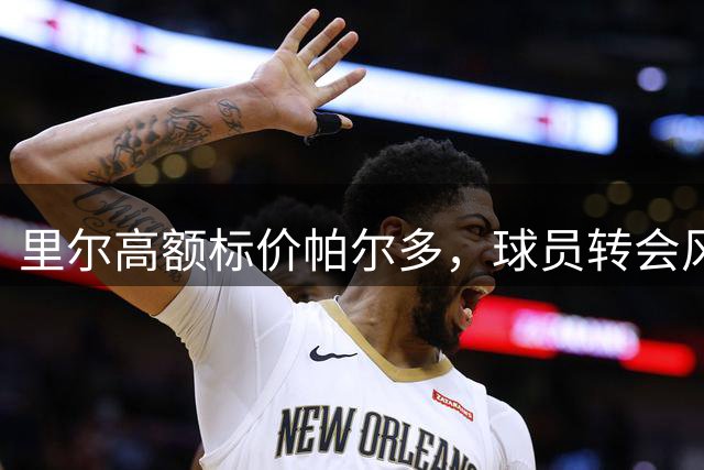 里尔高额标价帕尔多，球员转会风波升级