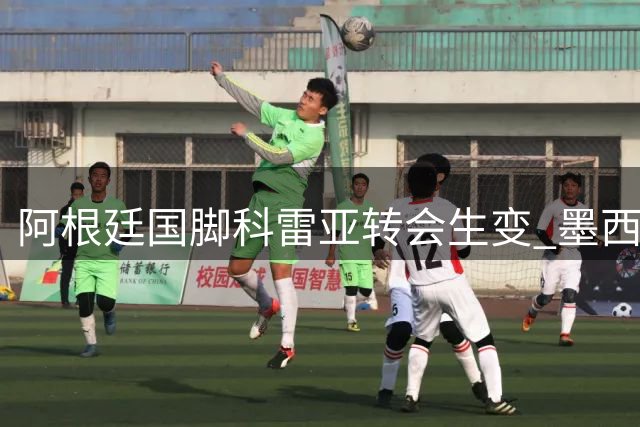 阿根廷国脚科雷亚转会生变 墨西哥俱乐部临时加码致交易濒临破裂