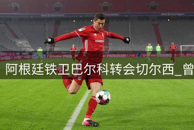 阿根廷铁卫巴尔科转会切尔西 曾因世界杯冲突引热议