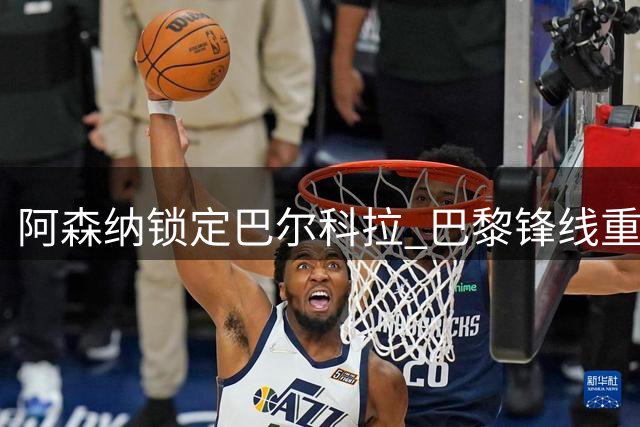 阿森纳锁定巴尔科拉 巴黎锋线重组或促转会达成