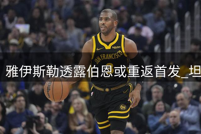 雅伊斯勒透露伯恩或重返首发 坦言防线仍需调整