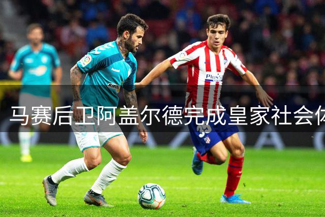马赛后卫阿盖尔德完成皇家社会体检，周四签约